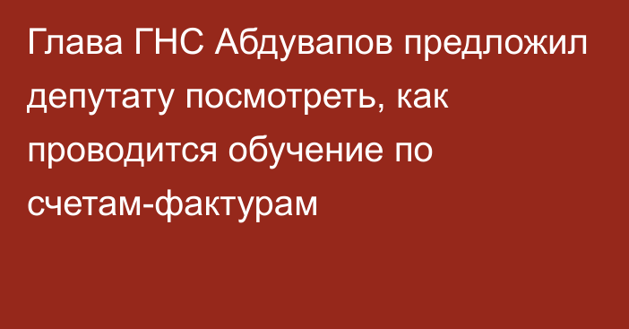 Глава ГНС Абдувапов предложил депутату посмотреть, как проводится обучение по счетам-фактурам