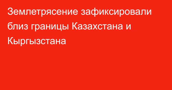 Землетрясение зафиксировали близ границы Казахстана и Кыргызстана