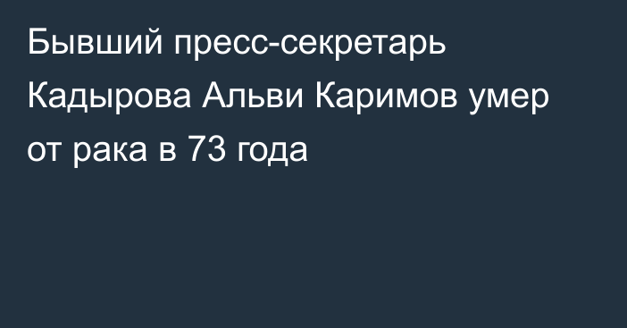 Бывший пресс-секретарь Кадырова Альви Каримов умер от рака в 73 года