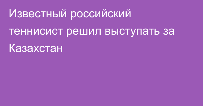 Известный российский теннисист решил выступать за Казахстан