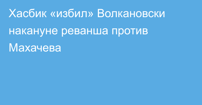 Хасбик «избил» Волкановски накануне реванша против Махачева