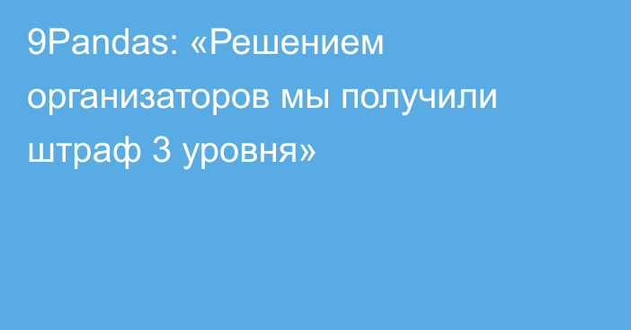 9Pandas: «Решением организаторов мы получили штраф 3 уровня»