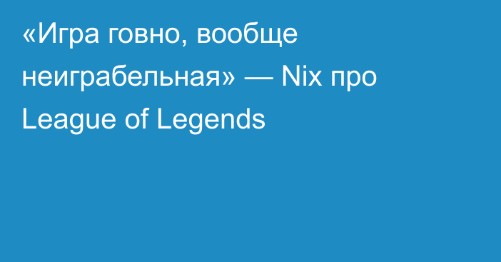 «Игра говно, вообще неиграбельная» — Nix про League of Legends