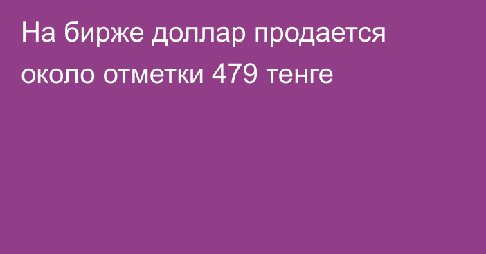 На бирже доллар продается около отметки 479 тенге