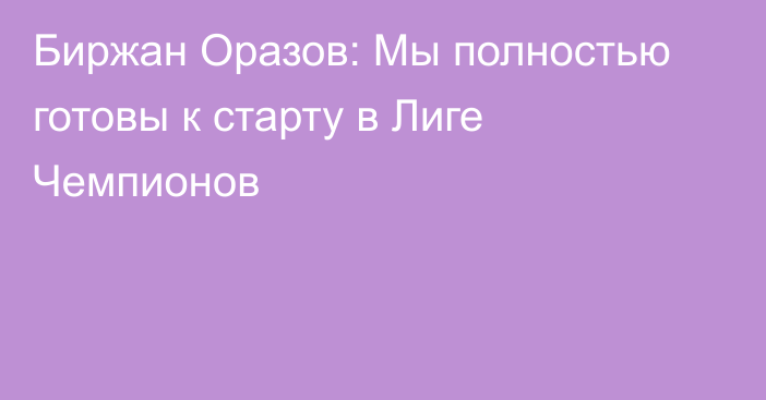 Биржан Оразов: Мы полностью готовы к старту в Лиге Чемпионов