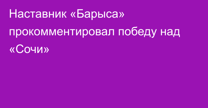 Наставник «Барыса» прокомментировал победу над «Сочи»