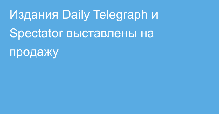 Издания Daily Telegraph и Spectator выставлены на продажу