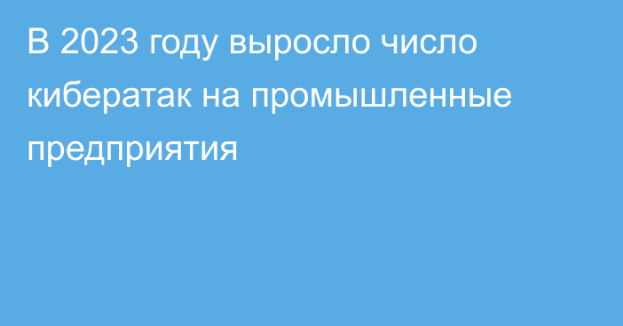 В 2023 году выросло число кибератак на промышленные предприятия