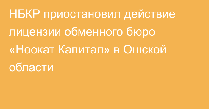 НБКР приостановил действие лицензии обменного бюро «Ноокат Капитал» в Ошской области