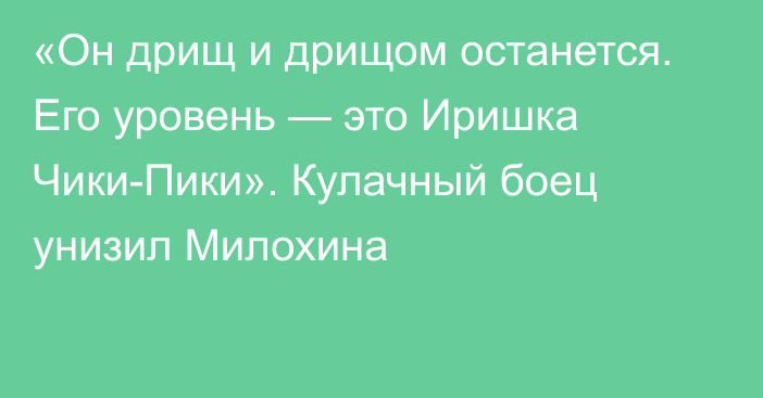 «Он дрищ и дрищом останется. Его уровень — это Иришка Чики-Пики». Кулачный боец унизил Милохина