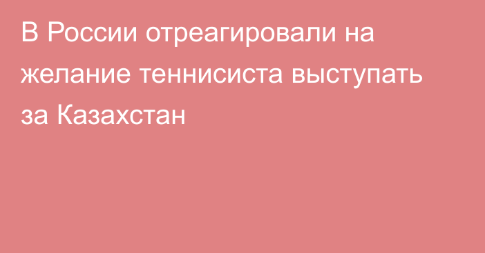 В России отреагировали на желание теннисиста выступать за Казахстан