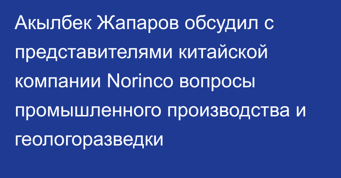 Акылбек Жапаров обсудил с представителями китайской компании Norinco вопросы промышленного производства и геологоразведки