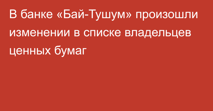 В банке «Бай-Тушум» произошли изменении в списке владельцев ценных бумаг