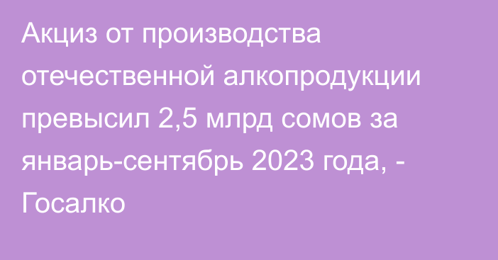 Акциз от производства отечественной алкопродукции превысил 2,5 млрд сомов за январь-сентябрь 2023 года, - Госалко