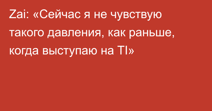 Zai: «Сейчас я не чувствую такого давления, как раньше, когда выступаю на TI»