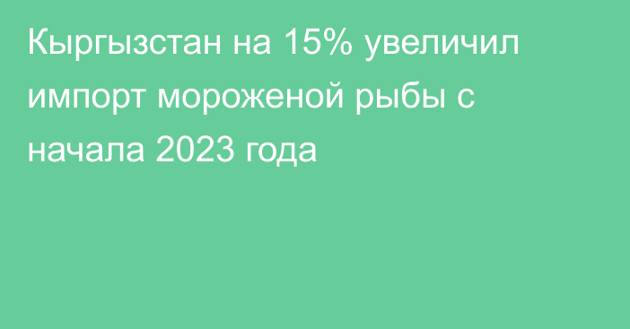 Кыргызстан на 15% увеличил импорт мороженой рыбы с начала 2023 года