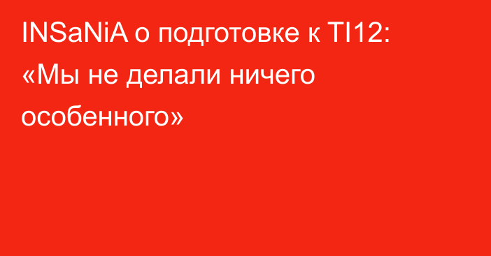 INSaNiA о подготовке к TI12: «Мы не делали ничего особенного»