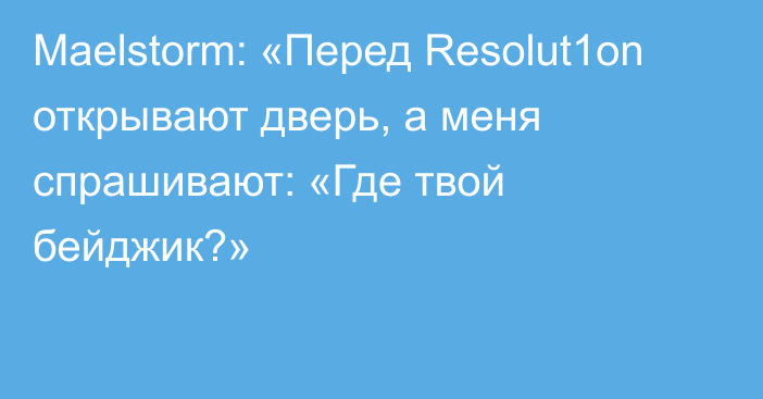 Maelstorm: «Перед Resolut1on открывают дверь, а меня спрашивают: «Где твой бейджик?»