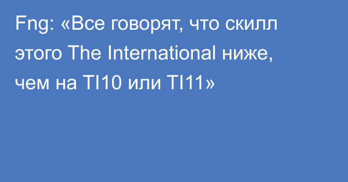 Fng: «Все говорят, что скилл этого The International ниже, чем на TI10 или TI11»