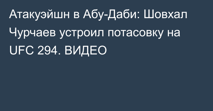 Атакуэйшн в Абу-Даби: Шовхал Чурчаев устроил потасовку на UFC 294. ВИДЕО