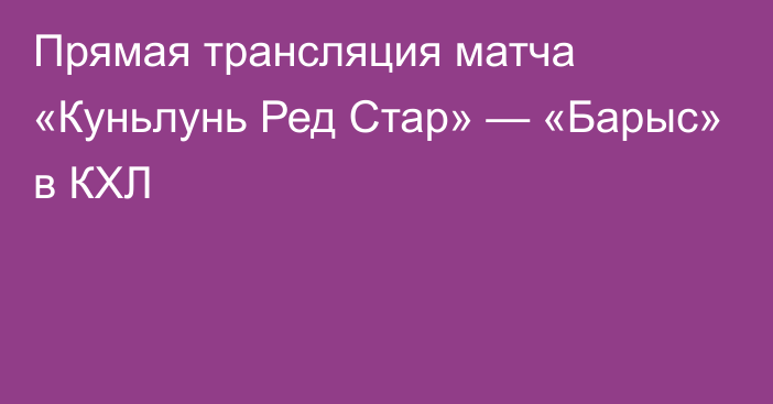 Прямая трансляция матча «Куньлунь Ред Стар» — «Барыс» в КХЛ