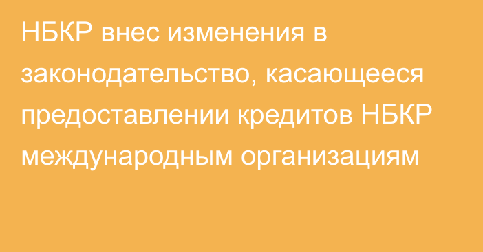 НБКР внес изменения в законодательство, касающееся предоставлении кредитов НБКР международным организациям