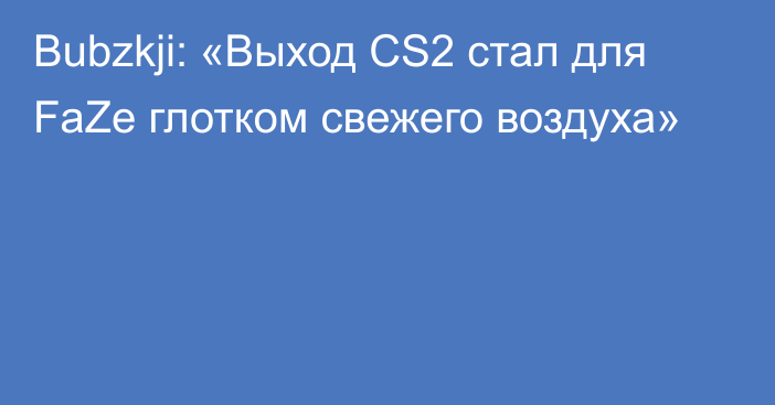 Bubzkji: «Выход CS2 стал для FaZe глотком свежего воздуха»