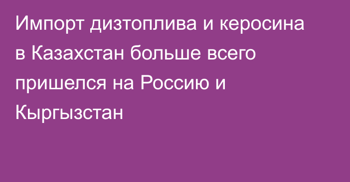 Импорт дизтоплива и керосина в Казахстан больше всего пришелся на Россию и Кыргызстан 