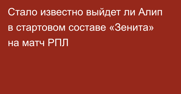 Стало известно выйдет ли Алип в стартовом составе «Зенита» на матч РПЛ