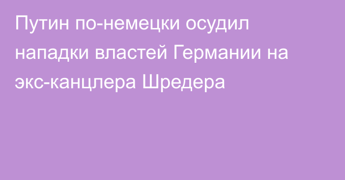 Путин по-немецки осудил нападки властей Германии на экс-канцлера Шредера