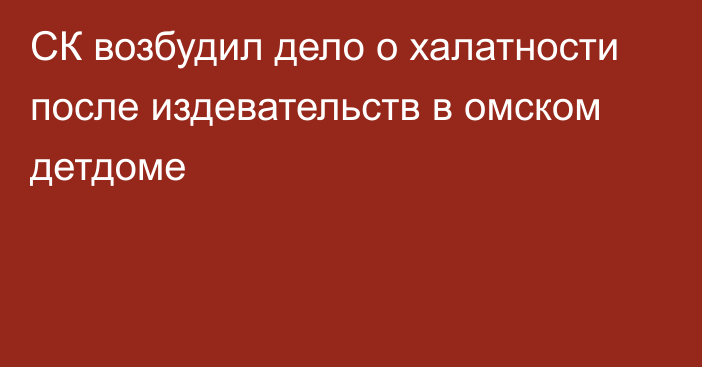 СК возбудил дело о халатности после издевательств в омском детдоме