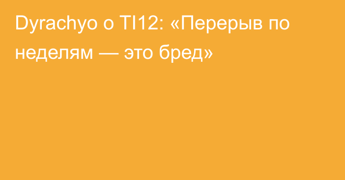 Dyrachyo о TI12: «Перерыв по неделям — это бред»