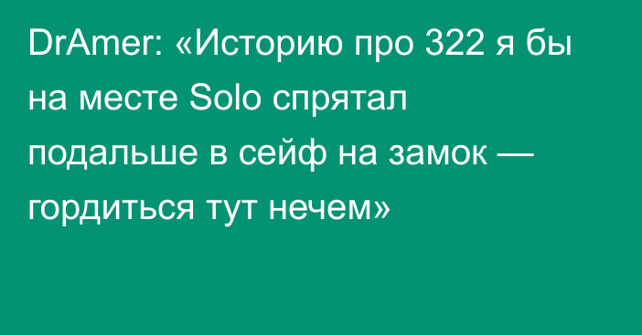 DrAmer: «Историю про 322 я бы на месте Solo спрятал подальше в сейф на замок — гордиться тут нечем»