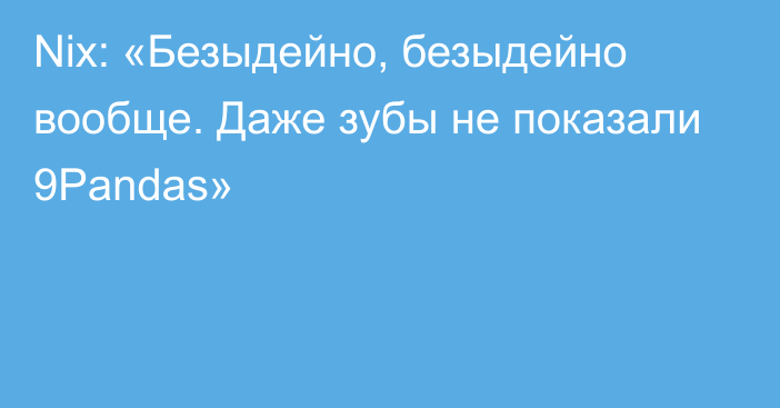 Nix: «Безыдейно, безыдейно вообще. Даже зубы не показали 9Pandas»