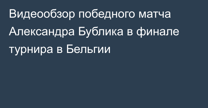 Видеообзор победного матча Александра Бублика в финале турнира в Бельгии