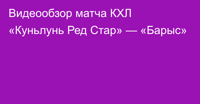 Видеообзор матча КХЛ «Куньлунь Ред Стар» — «Барыс»