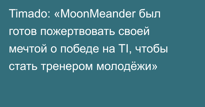 Timado: «MoonMeander был готов пожертвовать своей мечтой о победе на TI, чтобы стать тренером молодёжи»