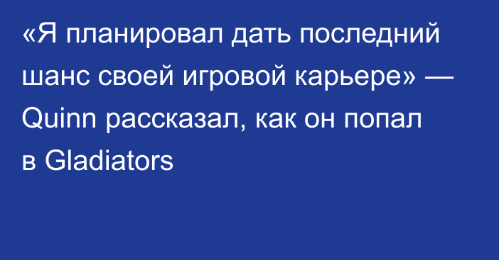 «Я планировал дать последний шанс своей игровой карьере» — Quinn рассказал, как он попал в Gladiators