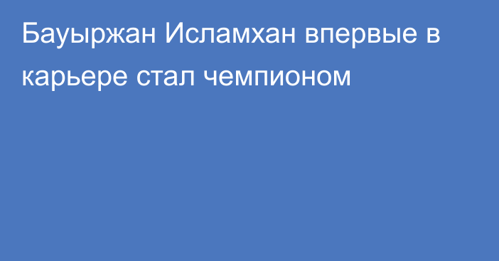 Бауыржан Исламхан впервые в карьере стал чемпионом