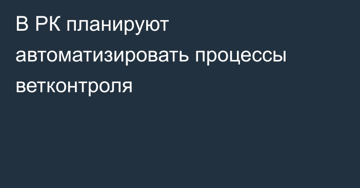 В РК планируют автоматизировать процессы ветконтроля