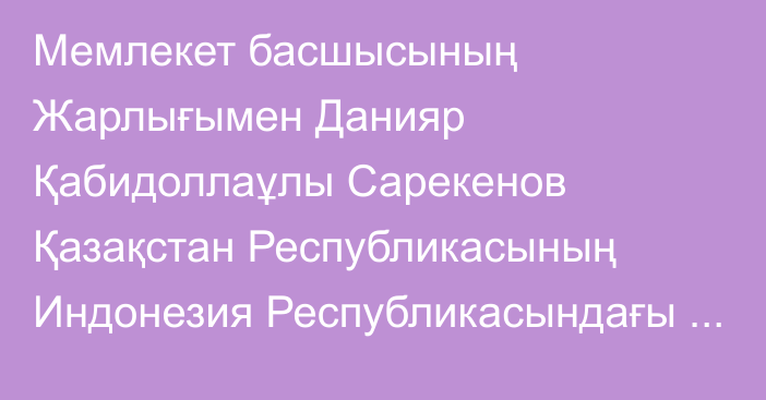 Мемлекет басшысының Жарлығымен Данияр Қабидоллаұлы Сарекенов Қазақстан Республикасының Индонезия Республикасындағы Төтенше және Өкілетті Елшісі, Қазақстан Республикасының Филиппин Республикасындағы Төтенше және Өкілетті Елшісі қызметін қоса атқарушы лауазымдарынан босатылды