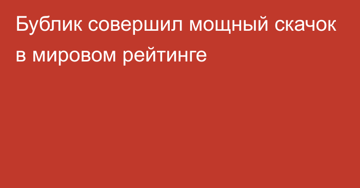 Бублик совершил мощный скачок в мировом рейтинге