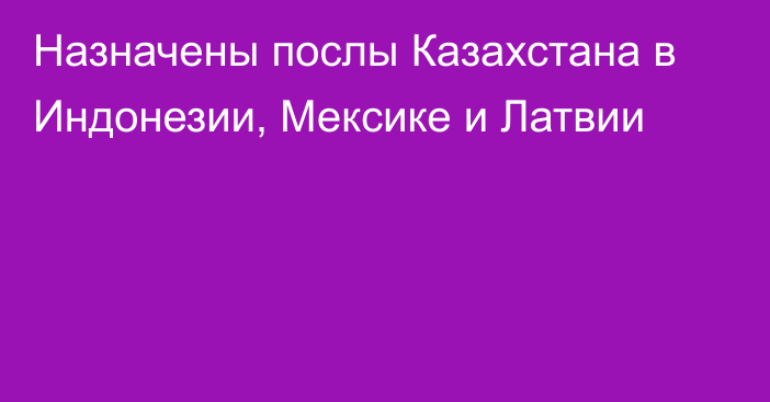 Назначены послы Казахстана в Индонезии, Мексике и Латвии