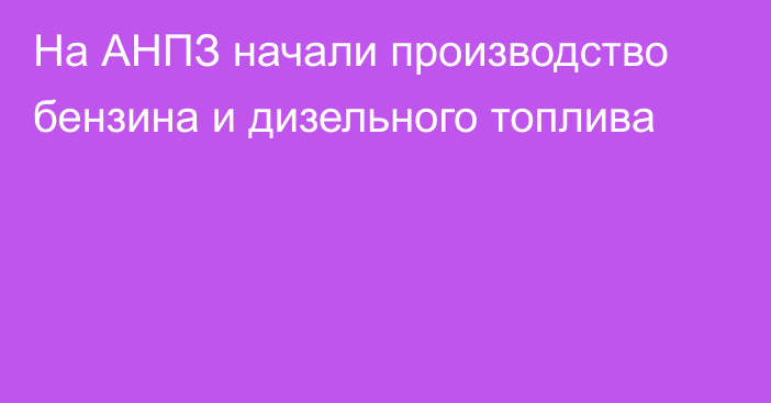 На АНПЗ начали производство бензина и дизельного топлива