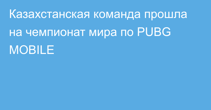 Казахстанская команда прошла на чемпионат мира по PUBG MOBILE