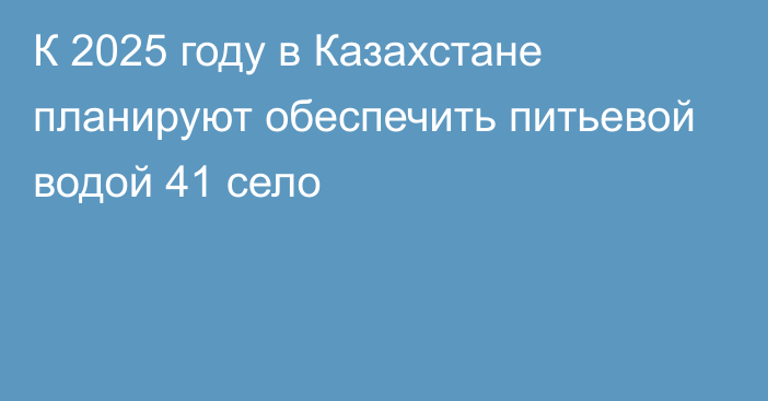 К 2025 году в Казахстане планируют обеспечить питьевой водой 41 село