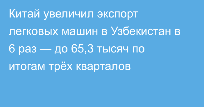 Китай увеличил экспорт легковых машин в Узбекистан в 6 раз — до 65,3 тысяч по итогам трёх кварталов