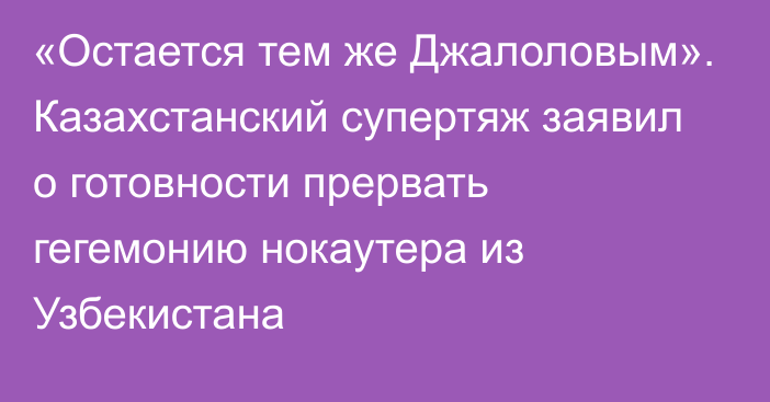 «Остается тем же Джалоловым». Казахстанский супертяж заявил о готовности прервать гегемонию нокаутера из Узбекистана