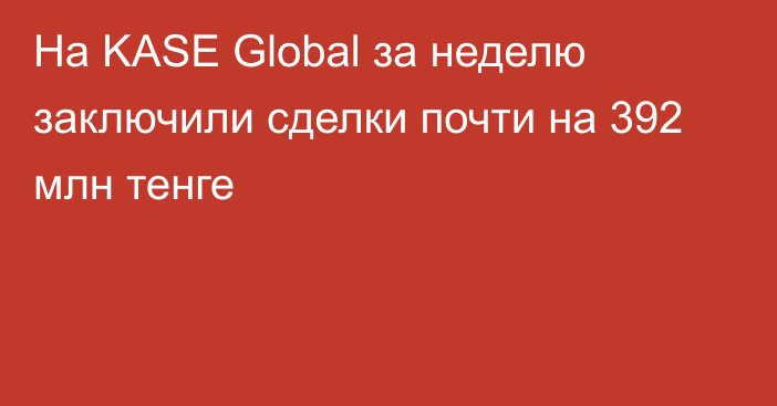 На KASE Global за неделю заключили сделки почти на 392 млн тенге