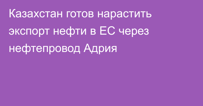 Казахстан готов нарастить экспорт нефти в ЕС через нефтепровод Адрия